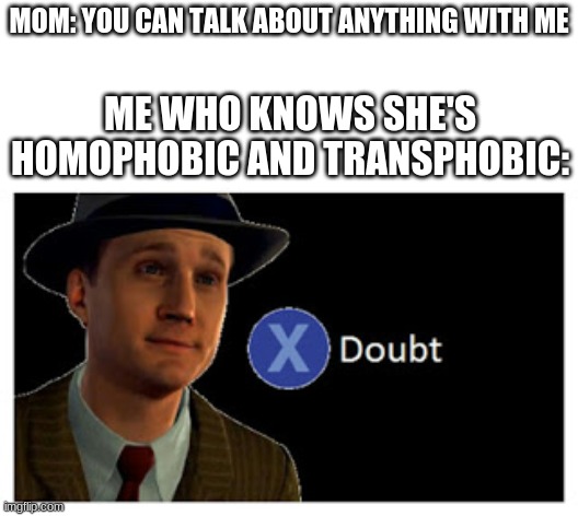 Press X to doubt with space | MOM: YOU CAN TALK ABOUT ANYTHING WITH ME; ME WHO KNOWS SHE'S HOMOPHOBIC AND TRANSPHOBIC: | image tagged in press x to doubt with space | made w/ Imgflip meme maker