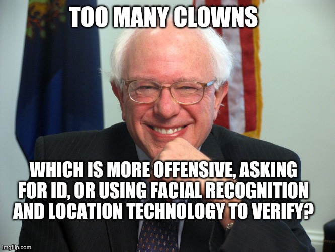 cringe government concepts being tested | TOO MANY CLOWNS; WHICH IS MORE OFFENSIVE, ASKING FOR ID, OR USING FACIAL RECOGNITION AND LOCATION TECHNOLOGY TO VERIFY? | image tagged in vote bernie sanders | made w/ Imgflip meme maker