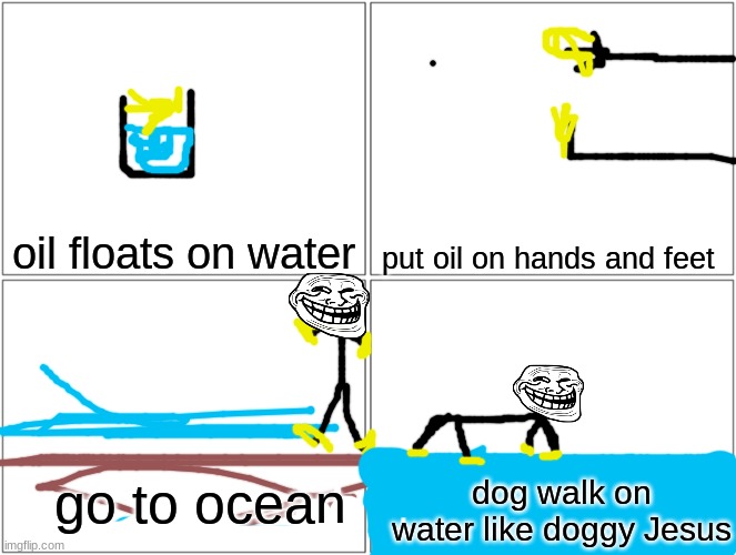 reeeeeeeeeeeeeeeeeeeeeeeeeeee | oil floats on water; put oil on hands and feet; go to ocean; dog walk on water like doggy Jesus | image tagged in memes,blank comic panel 2x2 | made w/ Imgflip meme maker