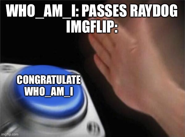 Blank Nut Button | WHO_AM_I: PASSES RAYDOG
IMGFLIP:; CONGRATULATE WHO_AM_I | image tagged in memes,blank nut button | made w/ Imgflip meme maker