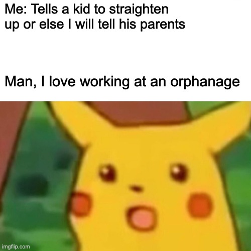 Surprised Pikachu | Me: Tells a kid to straighten up or else I will tell his parents; Man, I love working at an orphanage | image tagged in memes,surprised pikachu | made w/ Imgflip meme maker