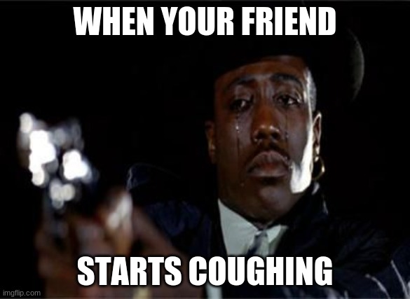 Crying Wesley Snipes | WHEN YOUR FRIEND; STARTS COUGHING | image tagged in crying wesley snipes | made w/ Imgflip meme maker