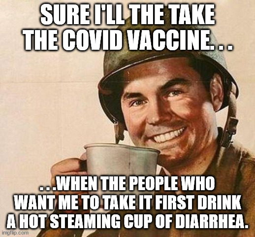 How about a compromise for taking the Covid Vaccine. . . | SURE I'LL THE TAKE THE COVID VACCINE. . . . . .WHEN THE PEOPLE WHO WANT ME TO TAKE IT FIRST DRINK A HOT STEAMING CUP OF DIARRHEA. | image tagged in cup of | made w/ Imgflip meme maker