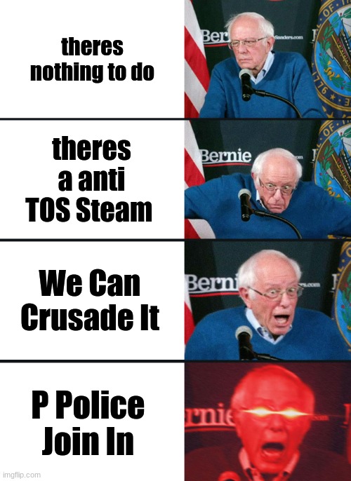 Bernie Sanders reaction (nuked) | theres nothing to do; theres a anti TOS Steam; We Can Crusade It; P Police Join In | image tagged in bernie sanders reaction nuked | made w/ Imgflip meme maker