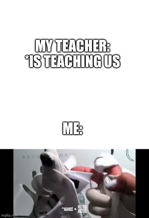 Relatable, anyone | MY TEACHER: *IS TEACHING US; ME: | image tagged in memes,blank transparent square | made w/ Imgflip meme maker