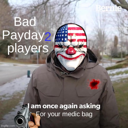 Payday Players in a nutshell | Bad Payday; 2; players; For your medic bag | image tagged in payday 2,online gaming,bernie i am once again asking for your support | made w/ Imgflip meme maker