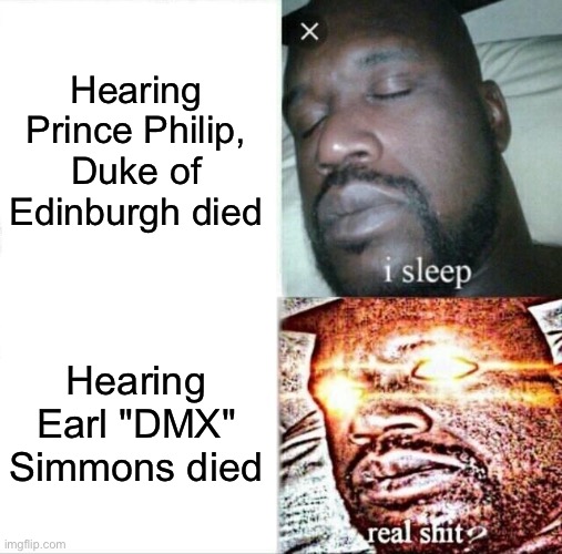 Long Live X |  Hearing Prince Philip, Duke of Edinburgh died; Hearing Earl "DMX" Simmons died | image tagged in memes,sleeping shaq,dmx,prince,rip,that's how ruff rydas roll | made w/ Imgflip meme maker