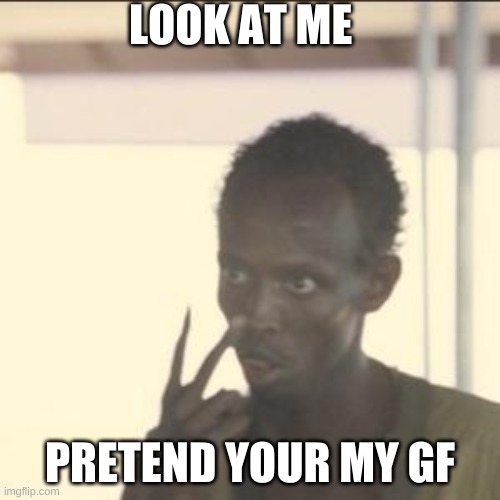 Look At Me | LOOK AT ME; PRETEND YOUR MY GF | image tagged in memes,look at me | made w/ Imgflip meme maker