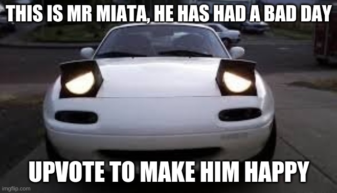 sad miata | THIS IS MR MIATA, HE HAS HAD A BAD DAY; UPVOTE TO MAKE HIM HAPPY | image tagged in car | made w/ Imgflip meme maker