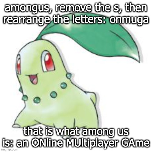 I've been told by the high-ranking developers of Among Us that I can't make this meme. | amongus, remove the s, then rearrange the letters: onmuga; that is what among us is: an ONline MUltiplayer GAme | image tagged in chikorita,amogus,meeting,blame,stab,chat | made w/ Imgflip meme maker
