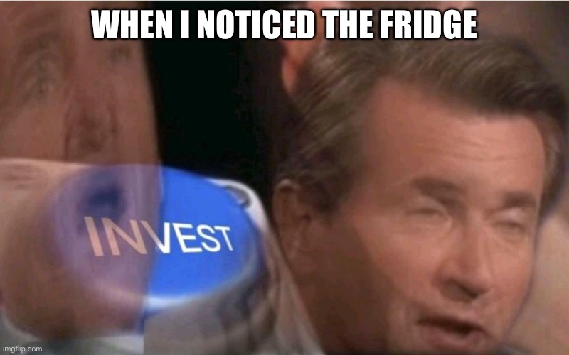 Invest | WHEN I NOTICED THE FRIDGE | image tagged in invest | made w/ Imgflip meme maker