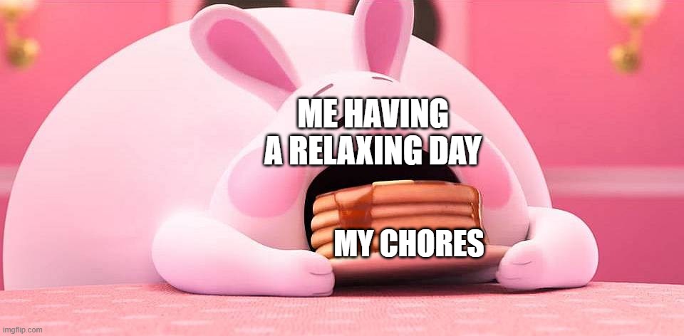 my life | ME HAVING A RELAXING DAY; MY CHORES | image tagged in wreck it ralph 2 bunny pancake | made w/ Imgflip meme maker