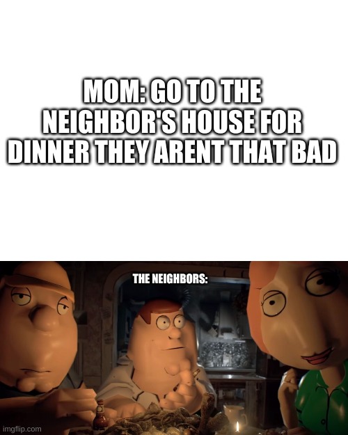 MOM: GO TO THE NEIGHBOR'S HOUSE FOR DINNER THEY ARENT THAT BAD; THE NEIGHBORS: | image tagged in blank white template | made w/ Imgflip meme maker