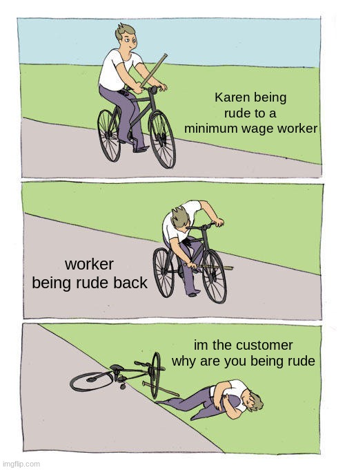 Bike Fall Meme | Karen being rude to a minimum wage worker; worker being rude back; I'm the customer why are you being rude | image tagged in memes,bike fall | made w/ Imgflip meme maker