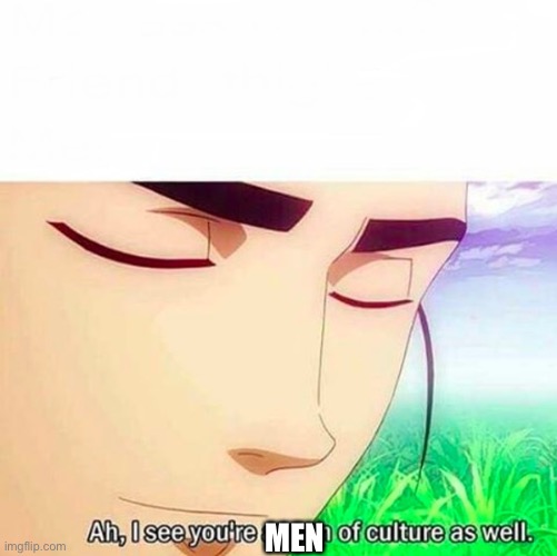 Ah,I see you are a man of culture as well | MEN | image tagged in ah i see you are a man of culture as well | made w/ Imgflip meme maker