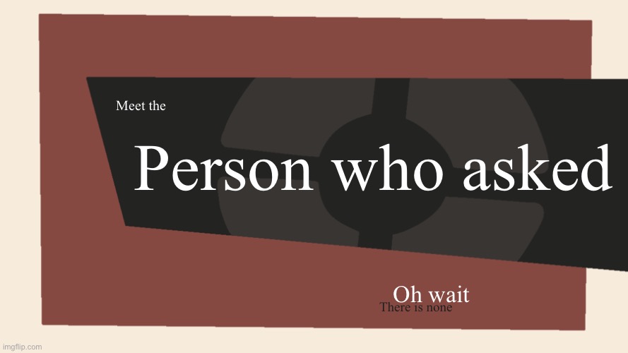 made this | Person who asked; Meet the; Oh wait; There is none | image tagged in meet the blank | made w/ Imgflip meme maker