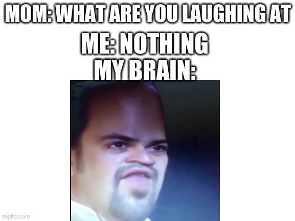 omg | MOM: WHAT ARE YOU LAUGHING AT; ME: NOTHING
MY BRAIN: | made w/ Imgflip meme maker