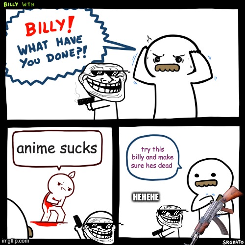 anime dose not suck | anime sucks; try this billy and make sure hes dead; HEHEHE | image tagged in billy what have you done,memes,funny memes,best memes ever | made w/ Imgflip meme maker