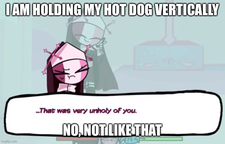 Eating lunch | I AM HOLDING MY HOT DOG VERTICALLY; NO, NOT LIKE THAT | image tagged in that was very unholy of you | made w/ Imgflip meme maker