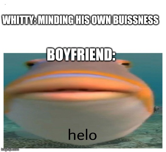 FNF Whitty Mod In A Nutshell | WHITTY: MINDING HIS OWN BUISSNESS; BOYFRIEND: | image tagged in helo fish,friday night funkin | made w/ Imgflip meme maker