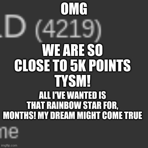 So CLOSE to 5K Points. Thank you guys so much | OMG; WE ARE SO CLOSE TO 5K POINTS; TYSM! ALL I'VE WANTED IS THAT RAINBOW STAR FOR, MONTHS! MY DREAM MIGHT COME TRUE | image tagged in tysm,guys,5k points so close | made w/ Imgflip meme maker