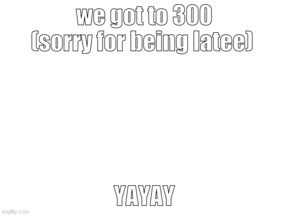 Congratulations | we got to 300 (sorry for being latee); YAYAY | image tagged in yay,300,oh wow are you actually reading these tags | made w/ Imgflip meme maker