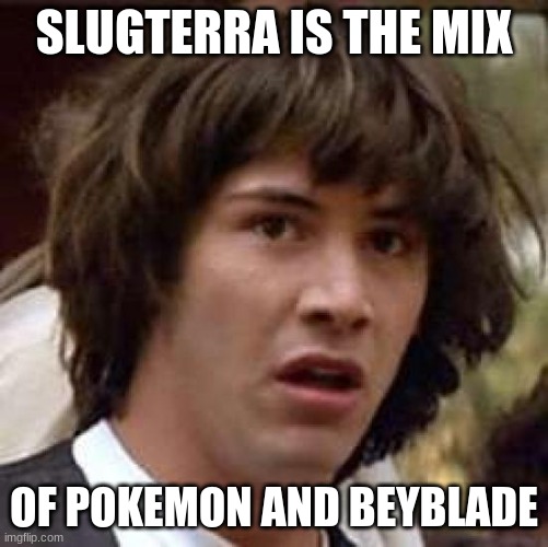 Conspiracy Keanu Meme | SLUGTERRA IS THE MIX OF POKEMON AND BEYBLADE | image tagged in memes,conspiracy keanu | made w/ Imgflip meme maker