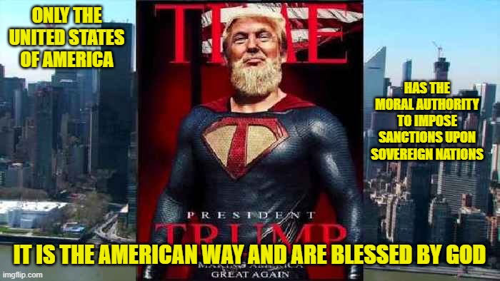 ONLY THE UNITED STATES OF AMERICA IT IS THE AMERICAN WAY AND ARE BLESSED BY GOD HAS THE MORAL AUTHORITY TO IMPOSE SANCTIONS UPON SOVEREIGN N | made w/ Imgflip meme maker