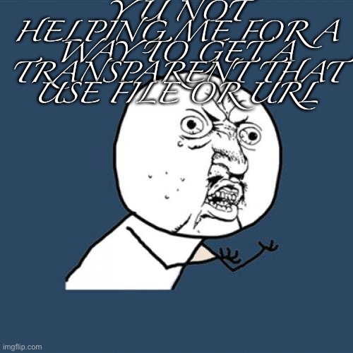 Y U No | Y U NOT HELPING ME FOR A WAY TO GET A TRANSPARENT THAT USE FILE OR URL | image tagged in memes,y u no | made w/ Imgflip meme maker