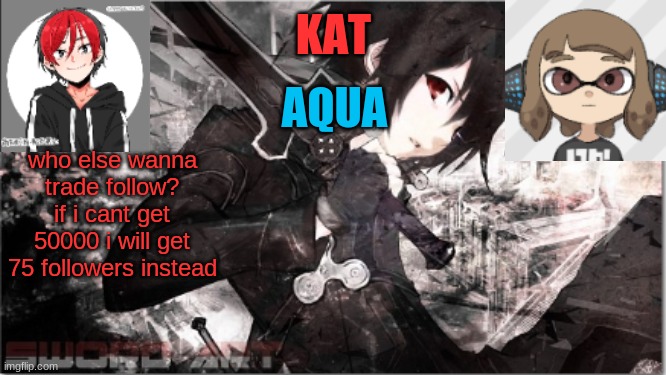 katxaqua | who else wanna trade follow?
if i cant get 50000 i will get 75 followers instead | image tagged in katxaqua | made w/ Imgflip meme maker