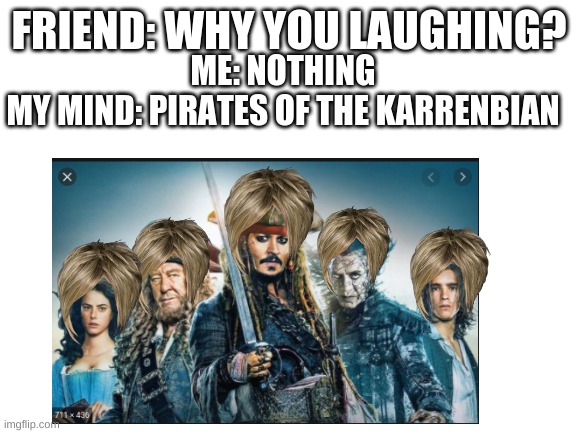 FRIEND: WHY YOU LAUGHING? ME: NOTHING
MY MIND: PIRATES OF THE KARRENBIAN | image tagged in pirates of the karrenbian | made w/ Imgflip meme maker