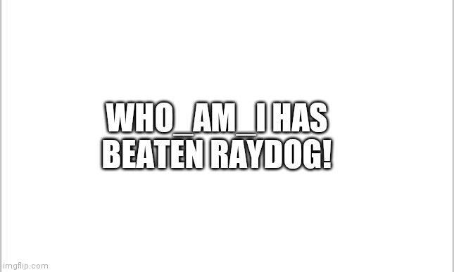 white background | WHO_AM_I HAS BEATEN RAYDOG! | image tagged in who am i,raydog | made w/ Imgflip meme maker