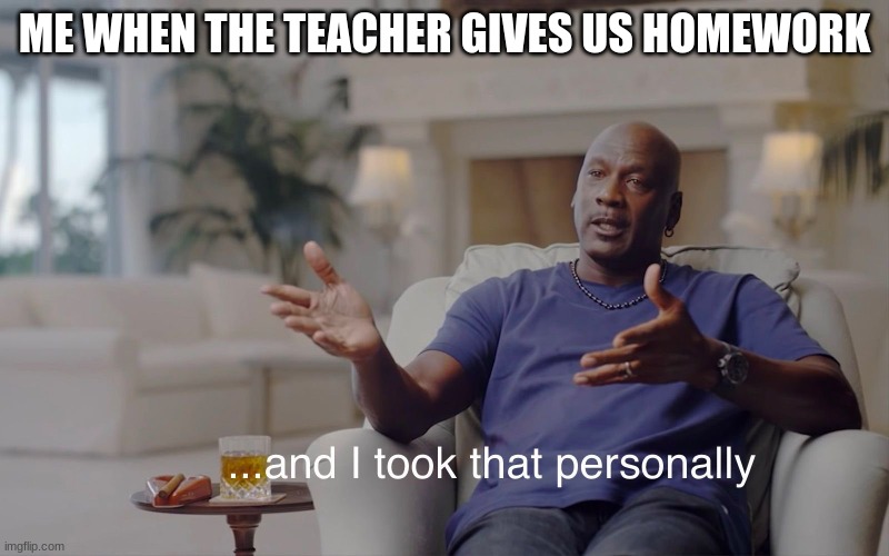 and I took that personally | ME WHEN THE TEACHER GIVES US HOMEWORK | image tagged in and i took that personally | made w/ Imgflip meme maker