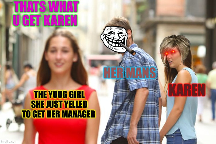 haha karen | THATS WHAT U GET KAREN; HER MANS; KAREN; THE YOUG GIRL SHE JUST YELLED TO GET HER MANAGER | image tagged in memes,distracted boyfriend | made w/ Imgflip meme maker