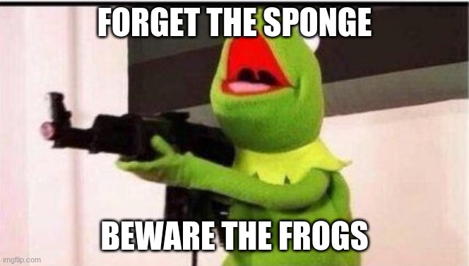 kermit with an ak47 | FORGET THE SPONGE BEWARE THE FROGS | image tagged in kermit with an ak47 | made w/ Imgflip meme maker