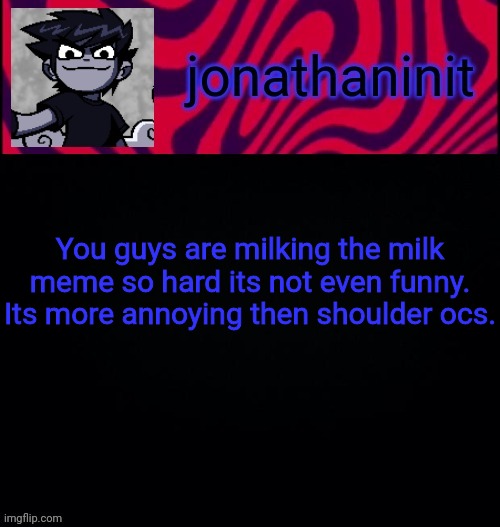 d i s t o r e d | You guys are milking the milk meme so hard its not even funny. Its more annoying then shoulder ocs. | image tagged in d i s t o r e d | made w/ Imgflip meme maker