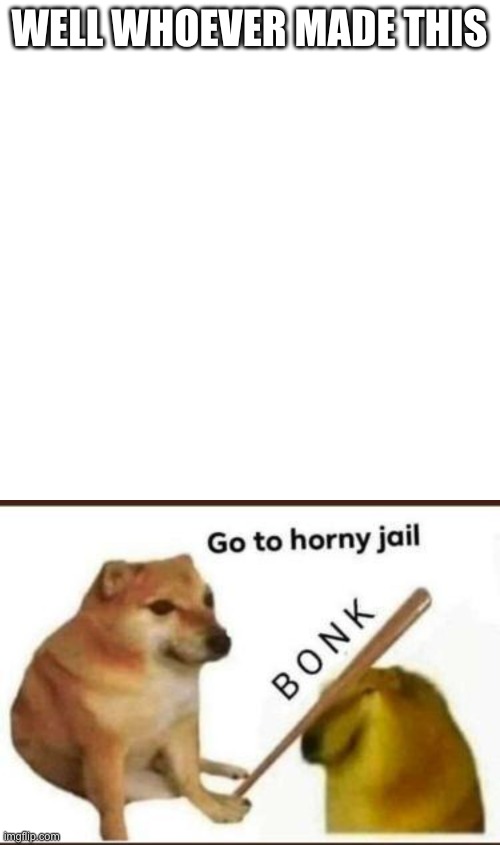 WELL WHOEVER MADE THIS | image tagged in memes,blank transparent square,go to horny jail | made w/ Imgflip meme maker