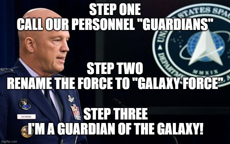 General Raymond has a plan! | STEP ONE
CALL OUR PERSONNEL "GUARDIANS"; STEP TWO
RENAME THE FORCE TO "GALAXY FORCE"; STEP THREE
I'M A GUARDIAN OF THE GALAXY! | image tagged in space force general,guardian,galaxy,general | made w/ Imgflip meme maker