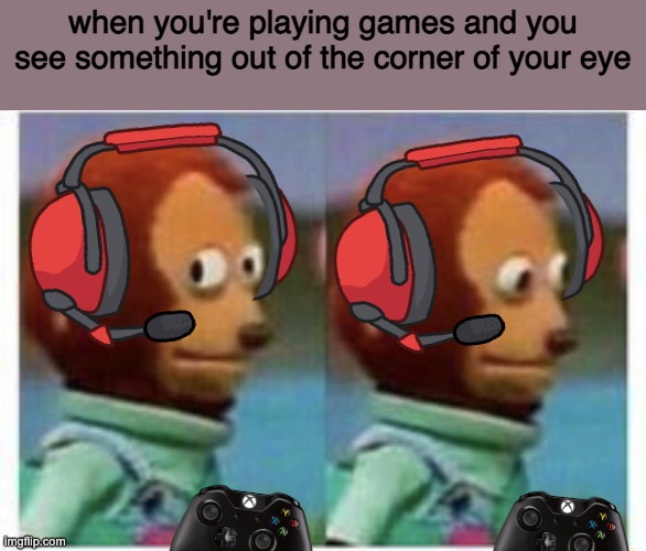 side eye teddy | when you're playing games and you see something out of the corner of your eye | image tagged in side eye teddy | made w/ Imgflip meme maker