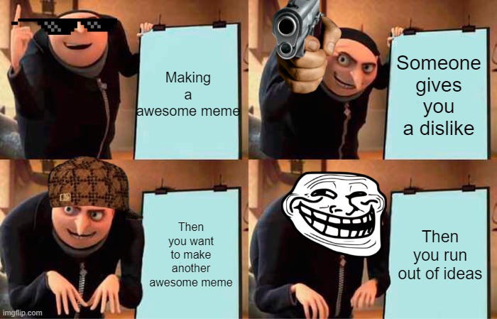 Give people the views that they deserve | Making a awesome meme; Someone gives you a dislike; Then you want to make another awesome meme; Then you run out of ideas | image tagged in memes,gru's plan | made w/ Imgflip meme maker