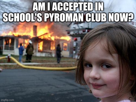 Disaster Girl | AM I ACCEPTED IN SCHOOL'S PYROMAN CLUB NOW? | image tagged in memes,disaster girl | made w/ Imgflip meme maker