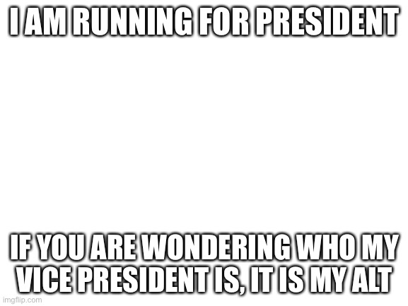 I’m officially running | I AM RUNNING FOR PRESIDENT; IF YOU ARE WONDERING WHO MY VICE PRESIDENT IS, IT IS MY ALT | image tagged in blank white template | made w/ Imgflip meme maker