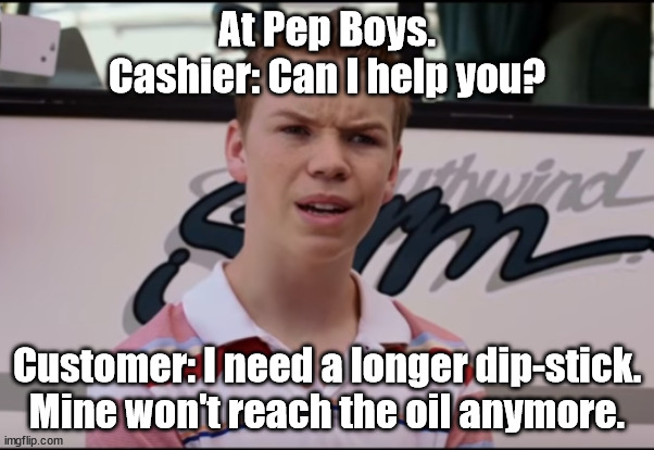 Dip-stick | At Pep Boys.
Cashier: Can I help you? Customer: I need a longer dip-stick. Mine won't reach the oil anymore. | image tagged in you guys are getting paid | made w/ Imgflip meme maker