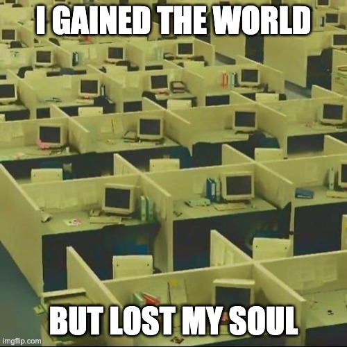 Gained the world and lost my soul | I GAINED THE WORLD; BUT LOST MY SOUL | image tagged in office space,office,work | made w/ Imgflip meme maker