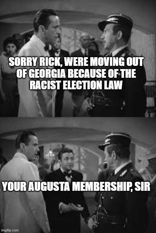 Georgia Election Law | SORRY RICK, WERE MOVING OUT
 OF GEORGIA BECAUSE OF THE 
RACIST ELECTION LAW; YOUR AUGUSTA MEMBERSHIP, SIR | image tagged in racism,liberal hypocrisy,fake news,politics,georgia | made w/ Imgflip meme maker