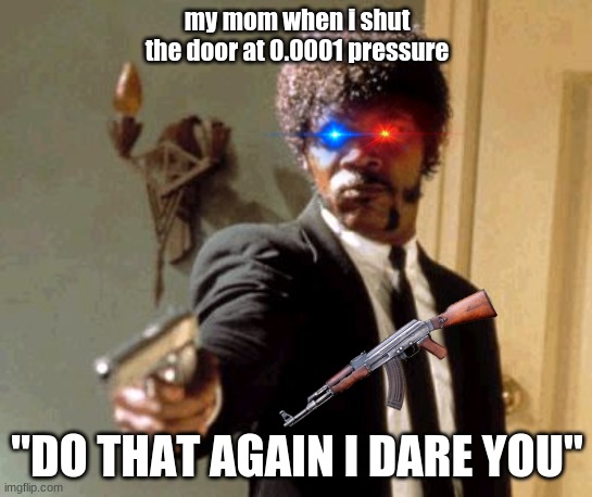 facts | my mom when i shut the door at 0.0001 pressure; "DO THAT AGAIN I DARE YOU" | image tagged in memes,say that again i dare you | made w/ Imgflip meme maker