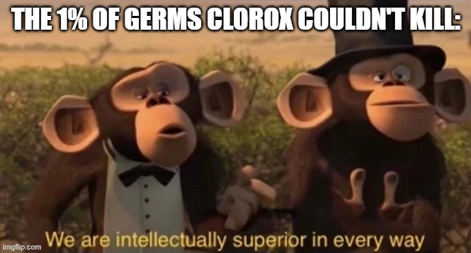 we are intellectually superior in every way |  THE 1% OF GERMS CLOROX COULDN'T KILL: | image tagged in we are intellectually superior in every way | made w/ Imgflip meme maker