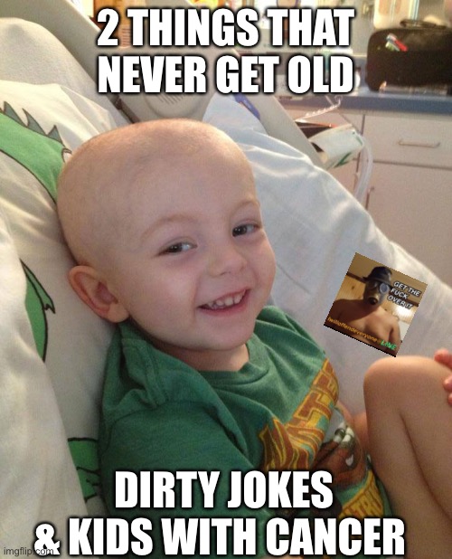 2 THINGS THAT NEVER GET OLD; DIRTY JOKES & KIDS WITH CANCER | image tagged in kids with cancer,funny memes,funny,iwilloffendeveryone | made w/ Imgflip meme maker