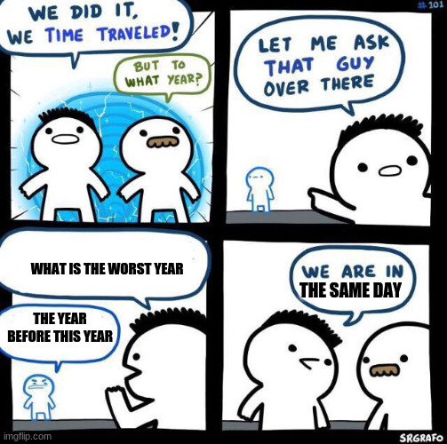 We did it we time traveled | WHAT IS THE WORST YEAR; THE SAME DAY; THE YEAR BEFORE THIS YEAR | image tagged in we did it we time traveled | made w/ Imgflip meme maker