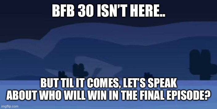 BFB 30 ISN’T HERE.. BUT TIL IT COMES, LET’S SPEAK ABOUT WHO WILL WIN IN THE FINAL EPISODE? | made w/ Imgflip meme maker